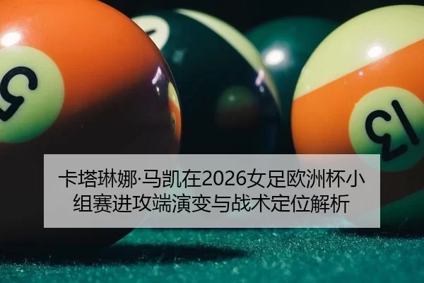 卡塔琳娜·马凯在2026女足欧洲杯小组赛进攻端演变与战术定位解析